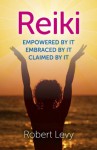 Reiki: Empowered By It, Embraced By It, Claimed By It - Robert Levy