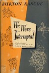 We Were Interrupted - Burton Rascoe