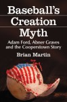 Baseball's Creation Myth: Adam Ford, Abner Graves and the Cooperstown Story - Brian Martin