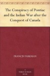 The Conspiracy of Pontiac and the Indian War after the Conquest of Canada - Francis Parkman