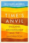 Time's Anvil: England, Archaeology, and the Imagination - Richard Morris