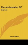 The Ambassador of Christ - James Cardinal Gibbons