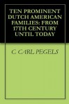 TEN PROMINENT DUTCH AMERICAN FAMILIES: FROM 17TH CENTURY UNTIL TODAY - C. Carl Pegels