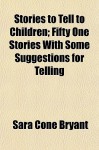 Stories to Tell to Children; Fifty One Stories with Some Suggestions for Telling - Sara Cone Bryant