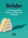 L'inconfondibile tristezza della torta al limone - Aimee Bender, Damiano Abeni, Moira Egan