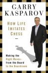 How Life Imitates Chess: Making the Right Moves, from the Board to the Boardroom - Garry Kasparov