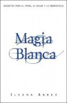 Magia Blanca: Secretos Para el Amor, la Salud y la Abundancia - Ileana Abrev