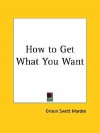 How to Get What You Want - Orison Swett Marden