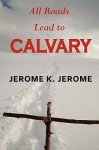 All Roads Lead to Calvary - Jerome K. Jerome