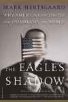 The Eagle's Shadow: Why America Fascinates and Infuriates the World - Mark Hertsgaard