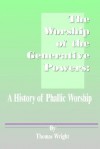 The Worship of the Generative Powers: A History of Phallic Worship - Thomas Wright