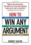 How To Win Any Argument: Without Raising Your Voice, Losing Your Cool, Or Coming To Blows - Robert Mayer