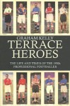 Terrace Heroes: The Life and Times of the 1930s Professional Footballer - Graham Kelly