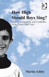 How High Should Boys Sing?: Gender, Authenticity and Credibility in the Young Male Voice. by Martin Ashley - Martin Ashley