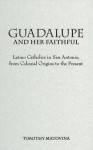 Guadalupe and Her Faithful: Latino Catholics in San Antonio, from Colonial Origins to the Present - Timothy Matovina