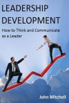 Leadership Development: How to Think and Communicate as a Leader - John Mitchell