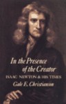 In the Presence of the Creator: Isaac Newton and his Times - Gale E. Christianson