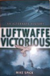 Luftwaffe Victorious: An Alternate History - Mike Spick