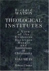 Theological Institutes: Or a View of the Evidences, Doctrines, Morals, and Institutions of Christianity. Volume 4 - Richard Watson