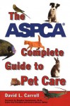 The ASPCA Complete Guide to Pet Care - David L. Carroll, Stephen Zawistowski