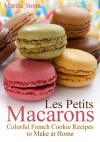 Les Petits Macarons: Colorful French Cookie Recipes to Make at Home! - Martha Stone