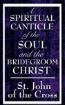 A Spiritual Canticle of the Soul and the Bridegroom Christ - Juan de la Cruz