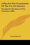 A Plea for the Constitution of the U.S. of America, Wounded in the House of Its Guardians - George Bancroft