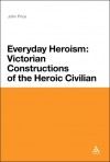 Everyday Heroism: Victorian Constructions of the Heroic Civilian - John Price