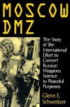 Moscow DMZ: The Story of the International Effort to Convert Russian Weapons Science to Peaceful Purposes - Glenn E. Schweitzer