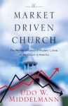 The Market-Driven Church: The Worldly Influence of Modern Culture on the Church in America - Udo W. Middelmann