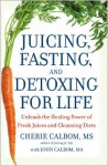 Juicing, Fasting, and Detoxing for Life: Unleash the Healing Power of Fresh Juices and Cleansing Diets - Cherie Calbom, John Calbom