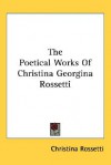 The Poetical Works of Christina Georgina Rossetti - Christina Rossetti