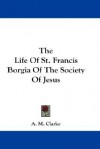The Life of St. Francis Borgia of the Society of Jesus - A.M. Clarke