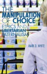 The Manipulation of Choice: Ethics and Libertarian Paternalism - Mark D. White