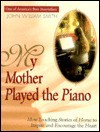 My Mother Played the Piano: More Tender Stories of Home to Deepen Your Faith - John William Smith