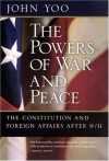 The Powers of War and Peace: The Constitution and Foreign Affairs after 9/11 - John Yoo