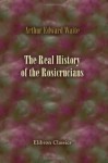 The Real History of the Rosicrucians: Founded on their own manifestoes, and on facts and documents collected from the writings of initiated Brethren - Arthur Edward Waite