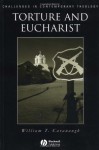 Torture and Eucharist: Theology, Politics, and the Body of Christ - William T. Cavanaugh