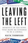 Leaving the Left: Moments in the News That Made Me Ashamed to Be a Liberal - Keith Thompson