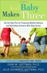 And Baby Makes Three: The Six-Step Plan for Preserving Marital Intimacy and Rekindling Romance After Baby Arrives - John Gottman Ph.D., Julie Schwartz Gottman