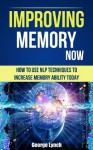 Improving Memory Now: How To Use NLP Tecnhiques To Increase Memory Ability Today (Neuro Linguistic Programming, Remember Everything, Increase memory, How To Remember) - George Lynch