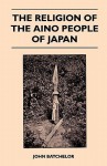 The Religion of the Aino People of Japan - John Batchelor