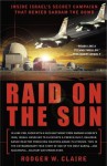 Raid on the Sun: Inside Israel's Secret Campaign that Denied Saddam the Bomb - Rodger Claire