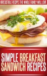 Breakfast Sandwich Recipes: Easy, Tasty Breakfast Sandwich Recipes To Start The Day Right. (Simple Recipe Series) - Ready Recipe Books