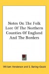 Notes on the Folk Lore of the Northern Counties of England and the Borders - William Henderson, Sabine Baring-Gould