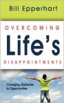 Overcoming Life's Disappointments: Changing Obstacles to Opportunities - Bill Epperhart