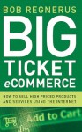 Big Ticket Ecommerce: How To Sell High-Priced Products And Services Using The Internet - Bob Regnerus