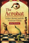 The Acrobat: Arthur Barnes and the Victorian Circus - John Stewart