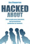 Hacked about: How to Make Press Interviews and Presentations Productive for Business - Guy Clapperton