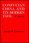 Confucian China and Its Modern Fate: A Trilogy - Joseph Richmond Levenson